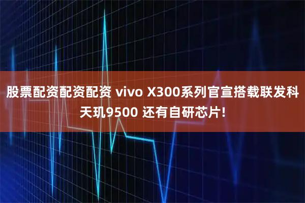 股票配资配资配资 vivo X300系列官宣搭载联发科天玑9500 还有自研芯片!