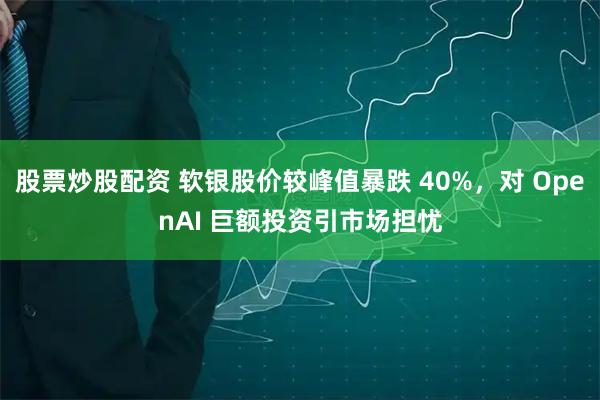 股票炒股配资 软银股价较峰值暴跌 40%，对 OpenAI 巨额投资引市场担忧