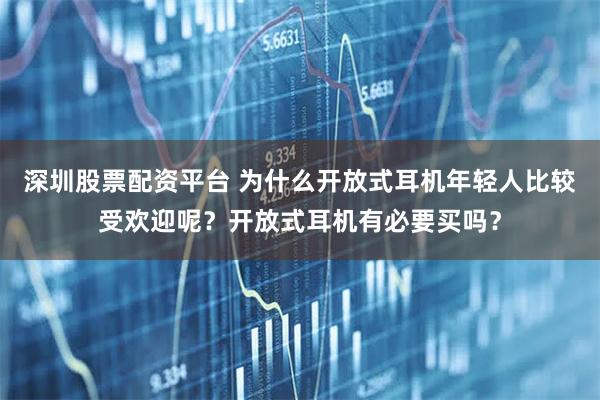 深圳股票配资平台 为什么开放式耳机年轻人比较受欢迎呢？开放式耳机有必要买吗？