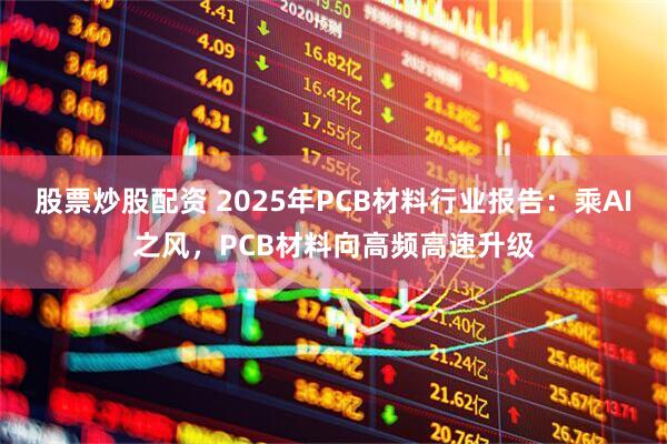 股票炒股配资 2025年PCB材料行业报告：乘AI之风，PCB材料向高频高速升级
